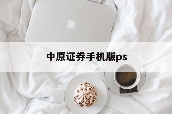 中原证券手机版ps(中原证券手机版叫什么)