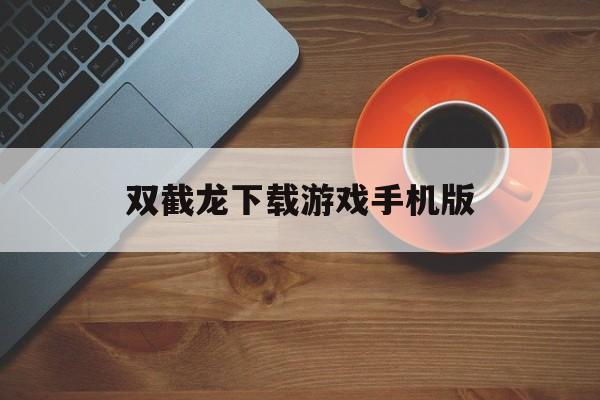 双截龙下载游戏手机版的简单介绍
